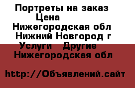 Портреты на заказ › Цена ­ 2 000 - Нижегородская обл., Нижний Новгород г. Услуги » Другие   . Нижегородская обл.